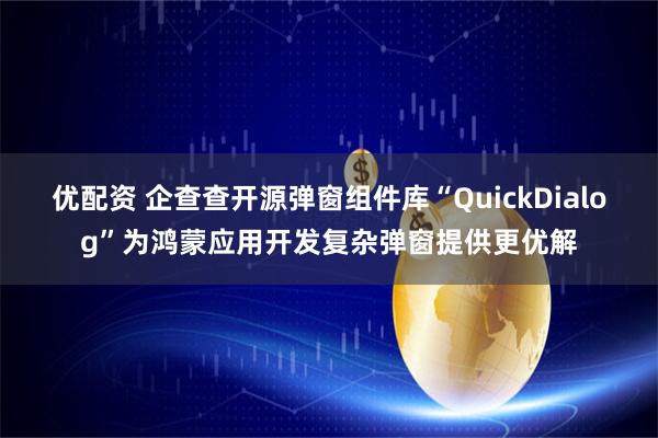 优配资 企查查开源弹窗组件库“QuickDialog”为鸿蒙应用开发复杂弹窗提供更优解