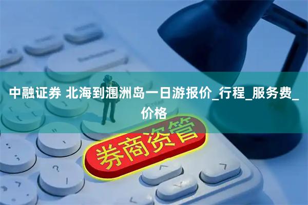 中融证券 北海到涠洲岛一日游报价_行程_服务费_价格