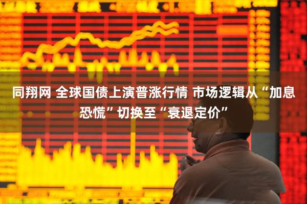 同翔网 全球国债上演普涨行情 市场逻辑从“加息恐慌”切换至“衰退定价”