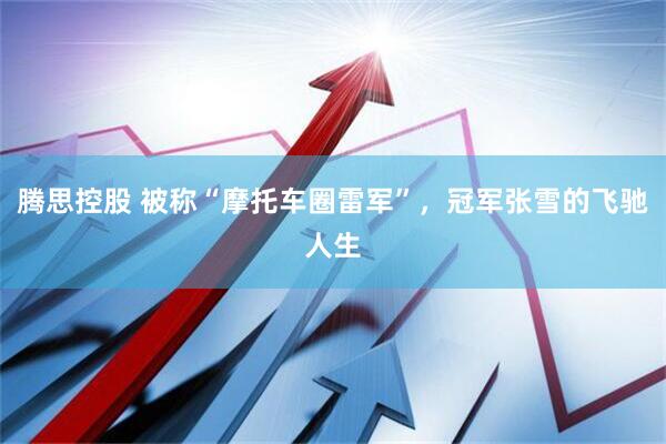 腾思控股 被称“摩托车圈雷军”，冠军张雪的飞驰人生