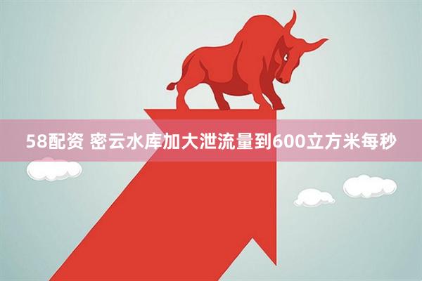 58配资 密云水库加大泄流量到600立方米每秒