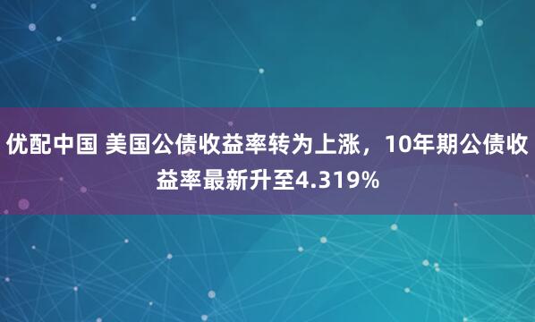 优配中国 美国公债收益率转为上涨，10年期公债收益率最新升至4.319%