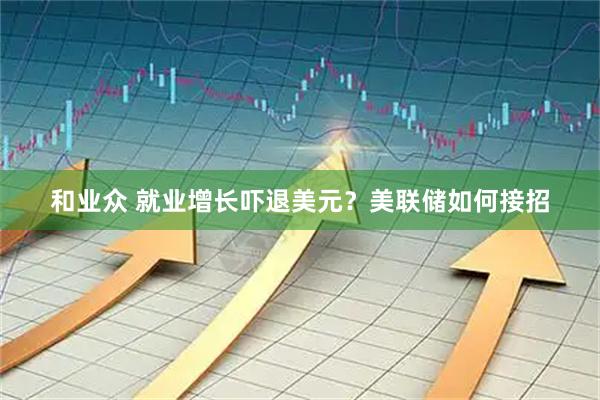 和业众 就业增长吓退美元？美联储如何接招