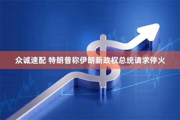众诚速配 特朗普称伊朗新政权总统请求停火