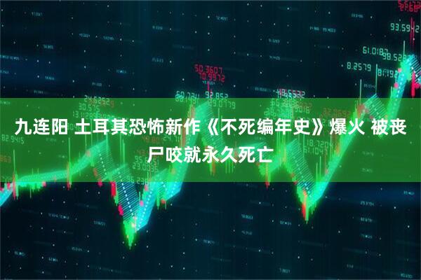 九连阳 土耳其恐怖新作《不死编年史》爆火 被丧尸咬就永久死亡
