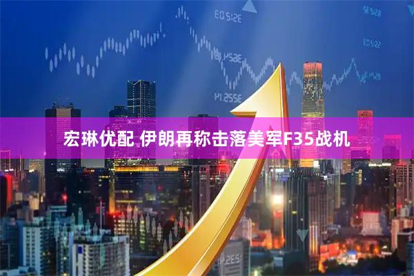 宏琳优配 伊朗再称击落美军F35战机