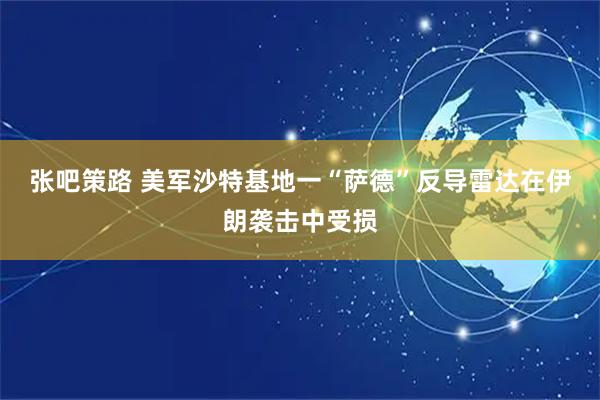 张吧策路 美军沙特基地一“萨德”反导雷达在伊朗袭击中受损
