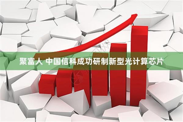 聚富人 中国信科成功研制新型光计算芯片
