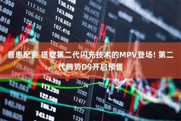 普患配资 搭载第二代闪充技术的MPV登场! 第二代腾势D9开启预售