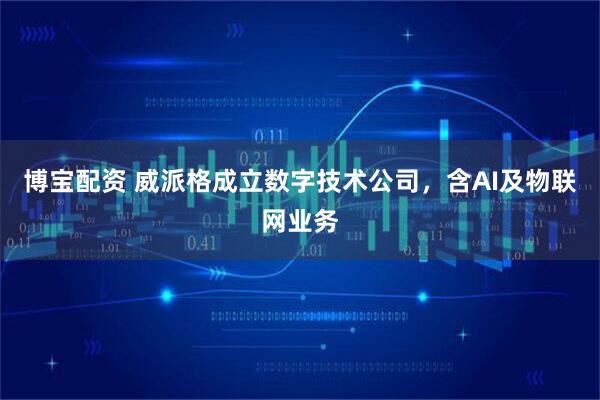 博宝配资 威派格成立数字技术公司，含AI及物联网业务