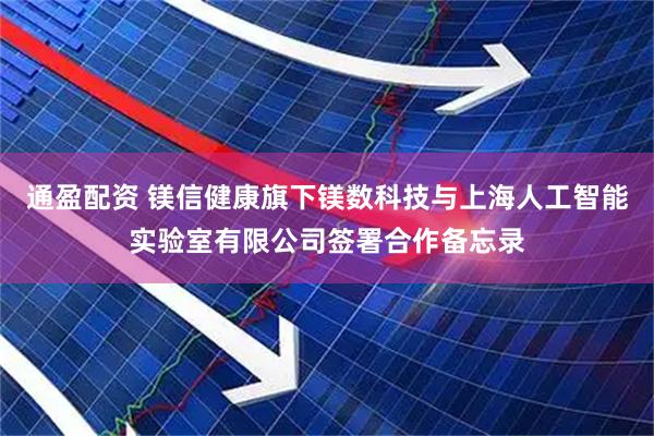 通盈配资 镁信健康旗下镁数科技与上海人工智能实验室有限公司签署合作备忘录