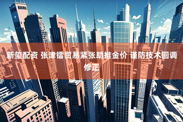 新玺配资 张津镭贸易紧张助推金价 谨防技术回调修正