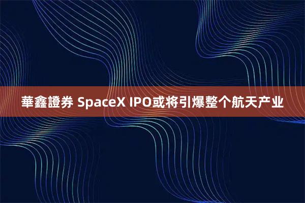 華鑫證券 SpaceX IPO或将引爆整个航天产业
