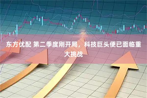 东方优配 第二季度刚开局，科技巨头便已面临重大挑战