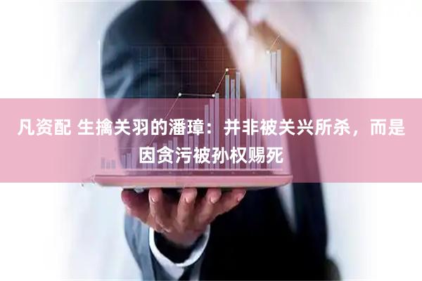 凡资配 生擒关羽的潘璋：并非被关兴所杀，而是因贪污被孙权赐死