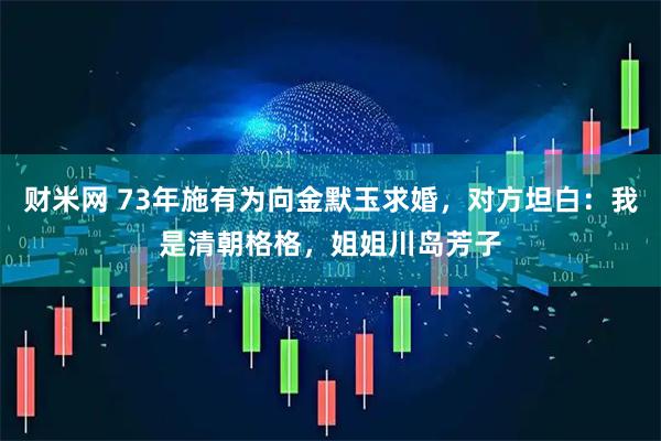 财米网 73年施有为向金默玉求婚，对方坦白：我是清朝格格，姐姐川岛芳子