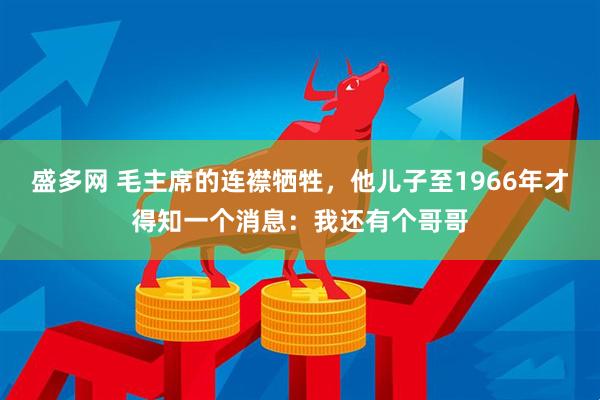 盛多网 毛主席的连襟牺牲，他儿子至1966年才得知一个消息：我还有个哥哥