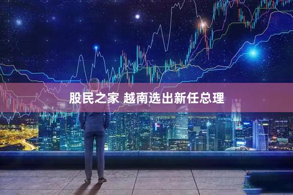 股民之家 越南选出新任总理