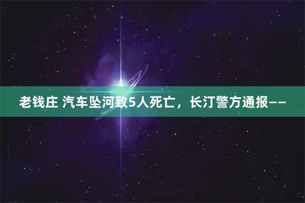 老钱庄 汽车坠河致5人死亡，长汀警方通报——