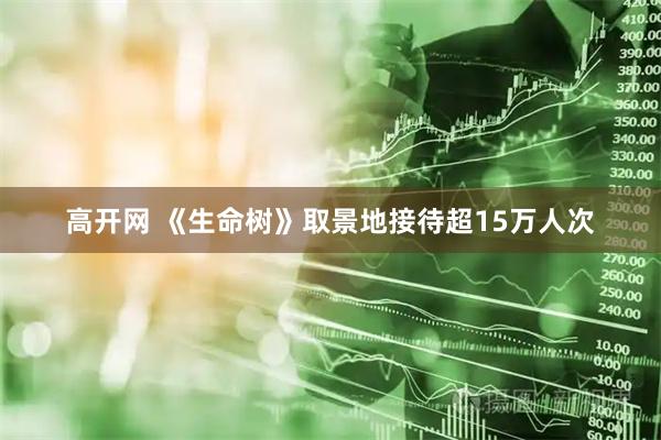 高开网 《生命树》取景地接待超15万人次