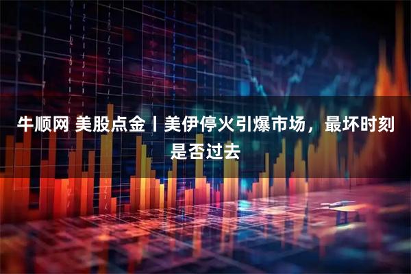 牛顺网 美股点金丨美伊停火引爆市场，最坏时刻是否过去