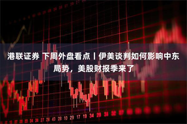港联证券 下周外盘看点丨伊美谈判如何影响中东局势，美股财报季来了