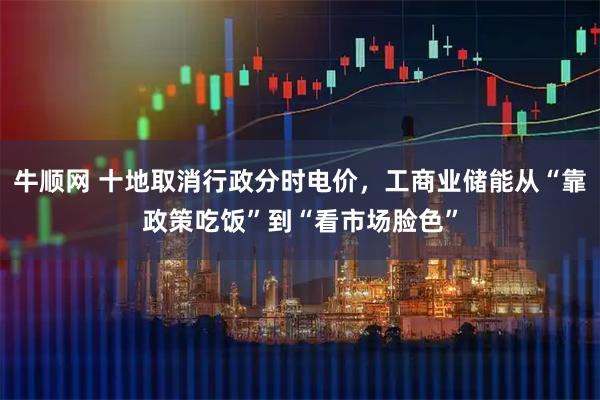 牛顺网 十地取消行政分时电价，工商业储能从“靠政策吃饭”到“看市场脸色”