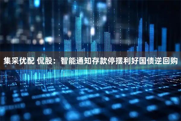 集采优配 侃股：智能通知存款停摆利好国债逆回购