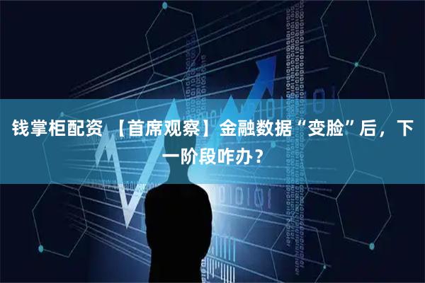钱掌柜配资 【首席观察】金融数据“变脸”后，下一阶段咋办？