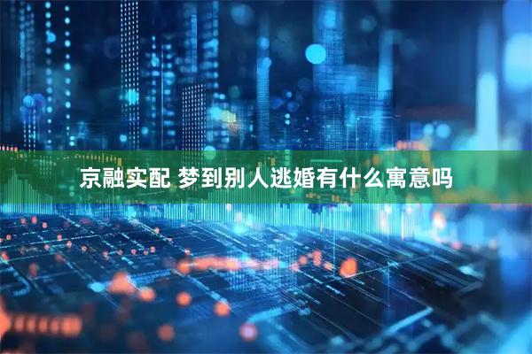 京融实配 梦到别人逃婚有什么寓意吗