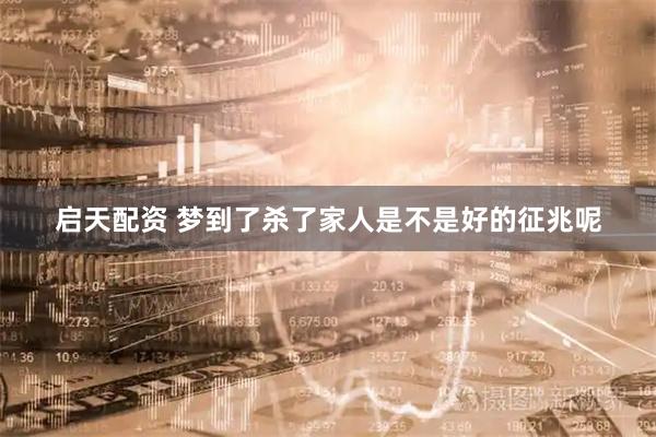 启天配资 梦到了杀了家人是不是好的征兆呢